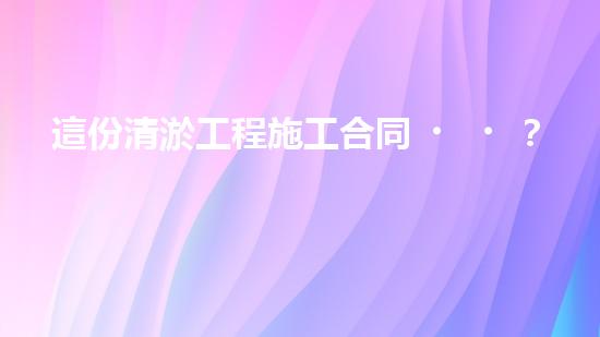 這份清淤工程施工合同？到底藏著什么秘密！